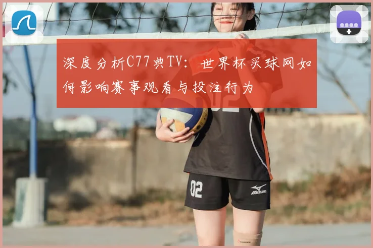 深度分析C77典TV：世界杯买球网如何影响赛事观看与投注行为