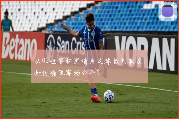 从02世界杯黑哨看足球裁判制度：如何确保赛场公平？