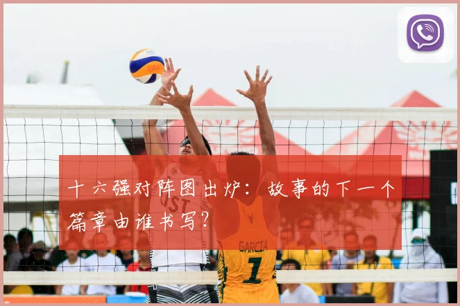 十六强对阵图出炉:故事的下一个篇章由谁书写?