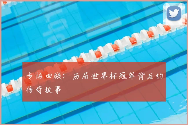 专访回顾:历届世界杯冠军背后的传奇故事