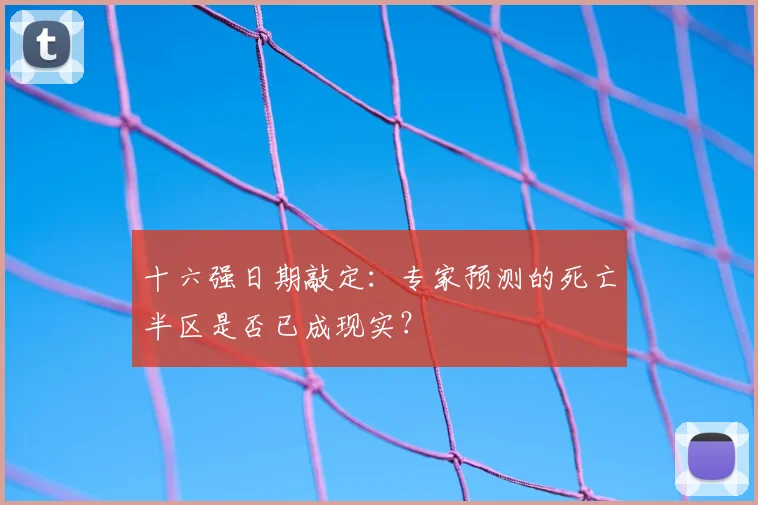 十六强日期敲定:专家预测的死亡半区是否已成现实?
