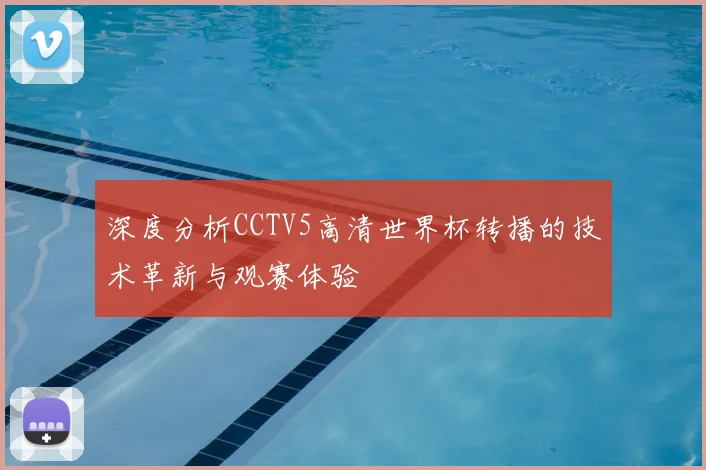 深度分析CCTV5高清世界杯转播的技术革新与观赛体验
