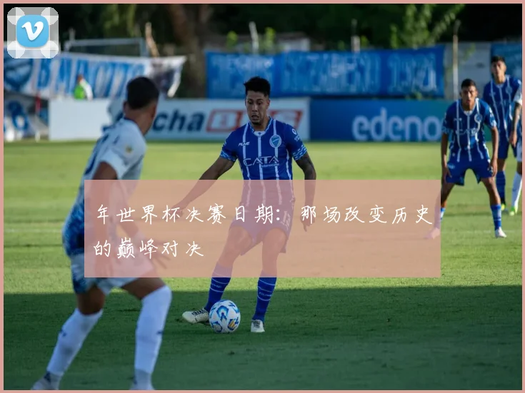 年世界杯决赛日期:那场改变历史的巅峰对决
