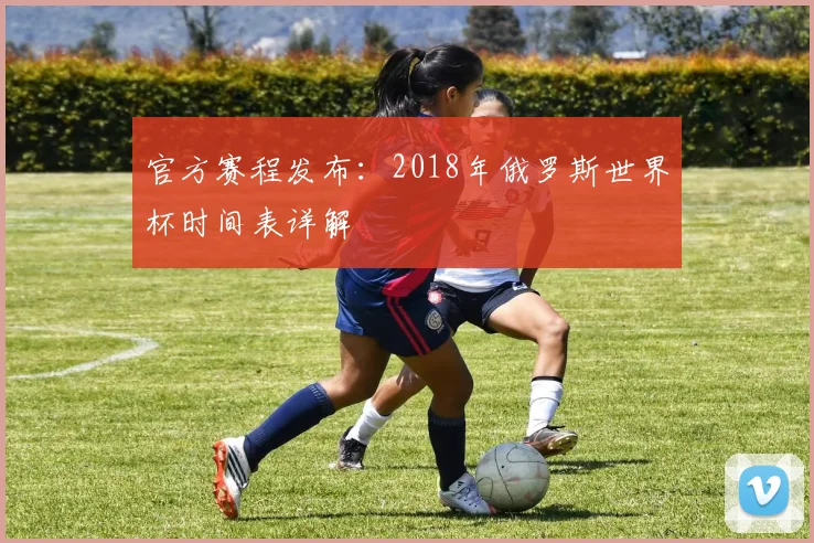官方赛程发布：2018年俄罗斯世界杯时间表详解