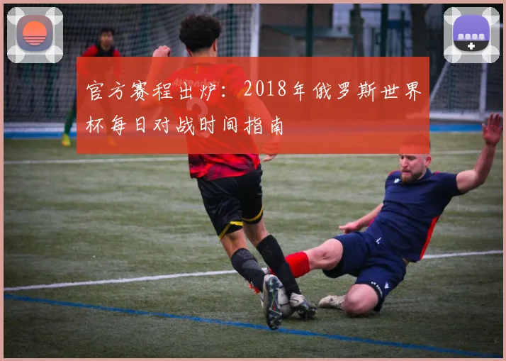 官方赛程出炉：2018年俄罗斯世界杯每日对战时间指南