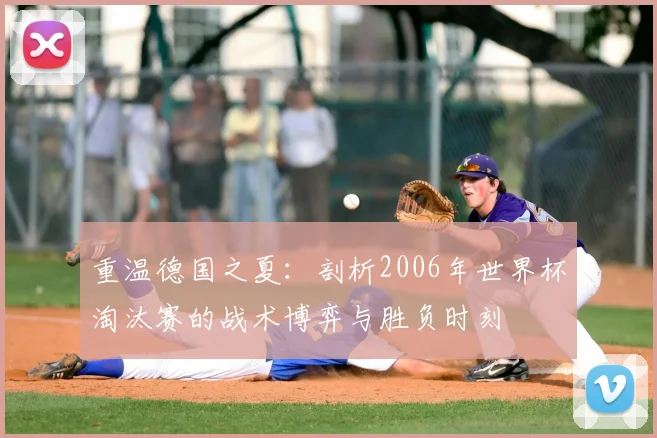 重温德国之夏：剖析2006年世界杯淘汰赛的战术博弈与胜负时刻