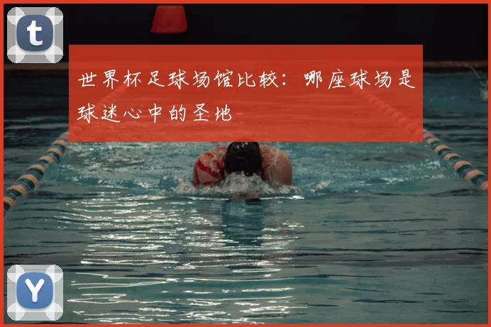 世界杯足球场馆比较:哪座球场是球迷心中的圣地