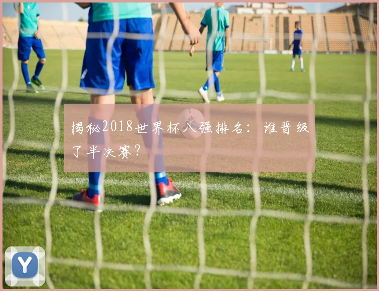 揭秘2018世界杯八强排名:谁晋级了半决赛?