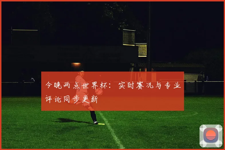 今晚两点世界杯：实时赛况与专业评论同步更新