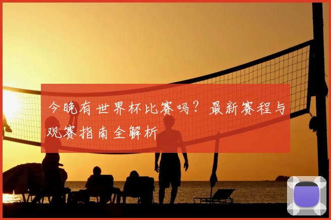 今晚有世界杯比赛吗？最新赛程与观赛指南全解析
