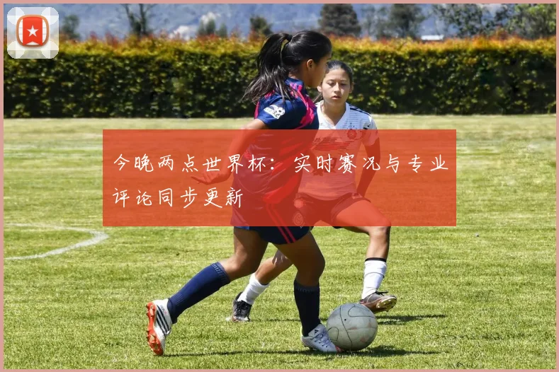 今晚两点世界杯：实时赛况与专业评论同步更新