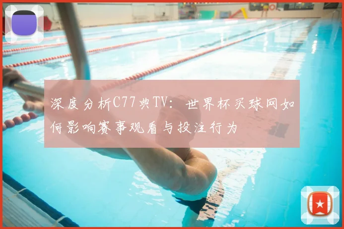 深度分析C77典TV：世界杯买球网如何影响赛事观看与投注行为