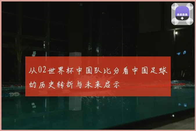 从02世界杯中国队比分看中国足球的历史转折与未来启示