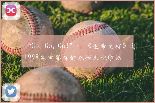“Go, Go, Go!”：《生命之杯》与1998年世界杯的永恒文化印记