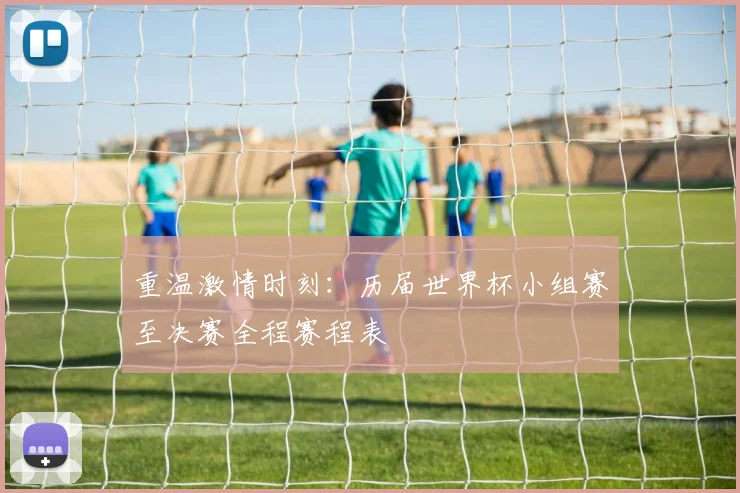 重温激情时刻：历届世界杯小组赛至决赛全程赛程表