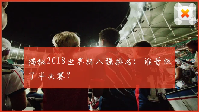 揭秘2018世界杯八强排名：谁晋级了半决赛？