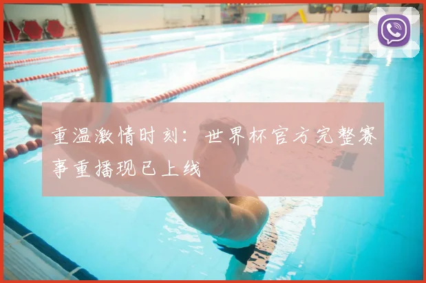 重温激情时刻：世界杯官方完整赛事重播现已上线