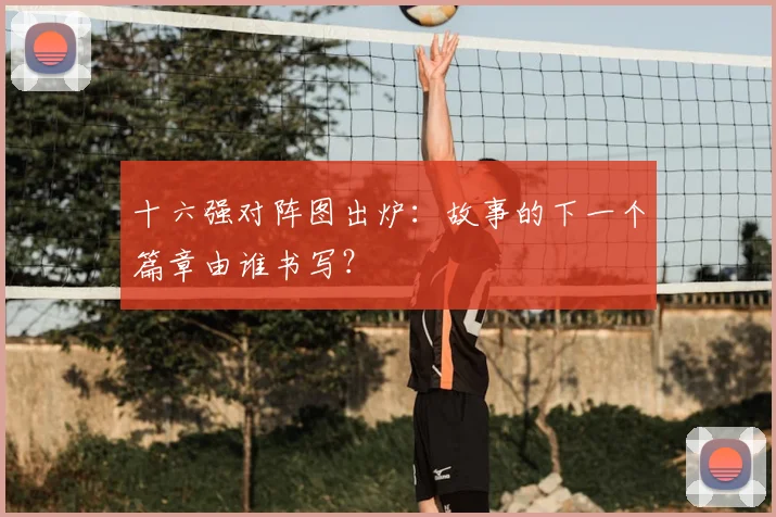 十六强对阵图出炉：故事的下一个篇章由谁书写？