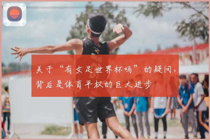 关于“有女足世界杯吗”的疑问,背后是体育平权的巨大进步