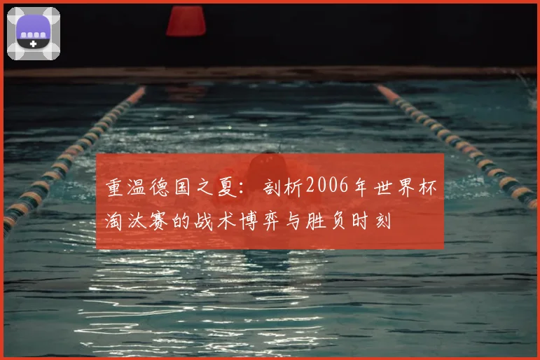 重温德国之夏：剖析2006年世界杯淘汰赛的战术博弈与胜负时刻
