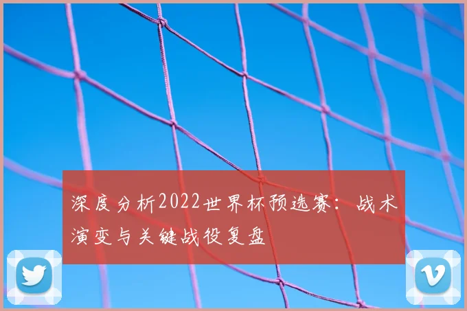 深度分析2022世界杯预选赛：战术演变与关键战役复盘