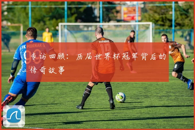 专访回顾:历届世界杯冠军背后的传奇故事