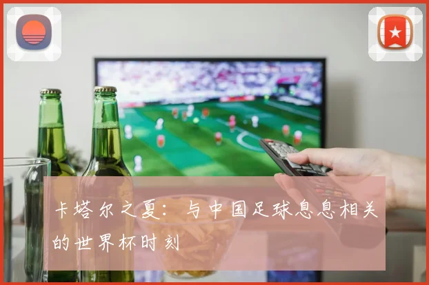 卡塔尔之夏:与中国足球息息相关的世界杯时刻