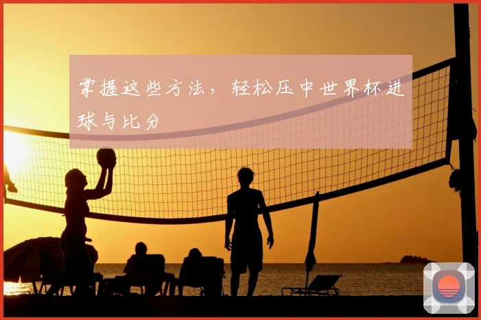 掌握这些方法,轻松压中世界杯进球与比分