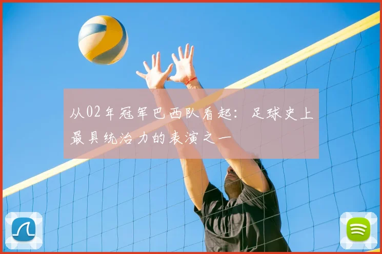 从02年冠军巴西队看起：足球史上最具统治力的表演之一