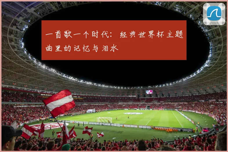 一首歌一个时代:经典世界杯主题曲里的记忆与泪水