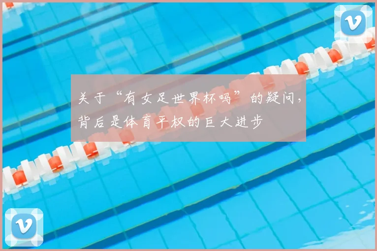 关于“有女足世界杯吗”的疑问，背后是体育平权的巨大进步