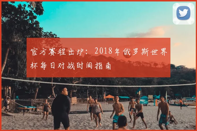 官方赛程出炉：2018年俄罗斯世界杯每日对战时间指南