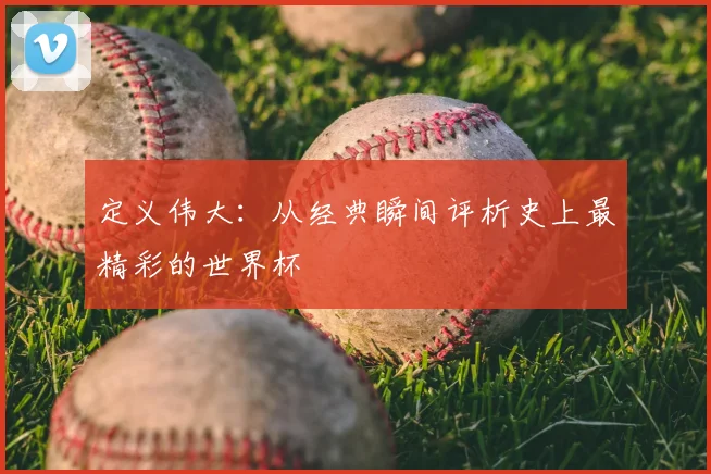 定义伟大：从经典瞬间评析史上最精彩的世界杯