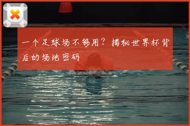 一个足球场不够用?揭秘世界杯背后的场地密码