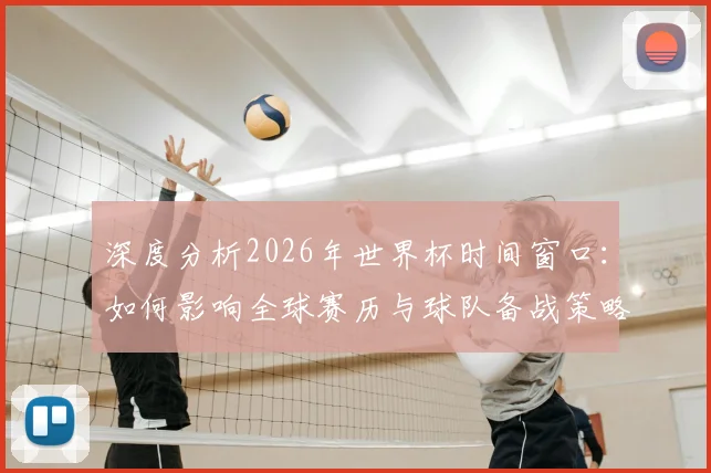 深度分析2026年世界杯时间窗口：如何影响全球赛历与球队备战策略