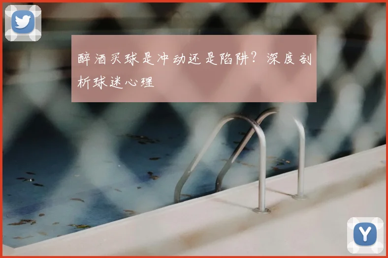 醉酒买球是冲动还是陷阱?深度剖析球迷心理