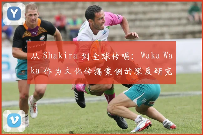 从 Shakira 到全球传唱：Waka Waka 作为文化传播案例的深度研究