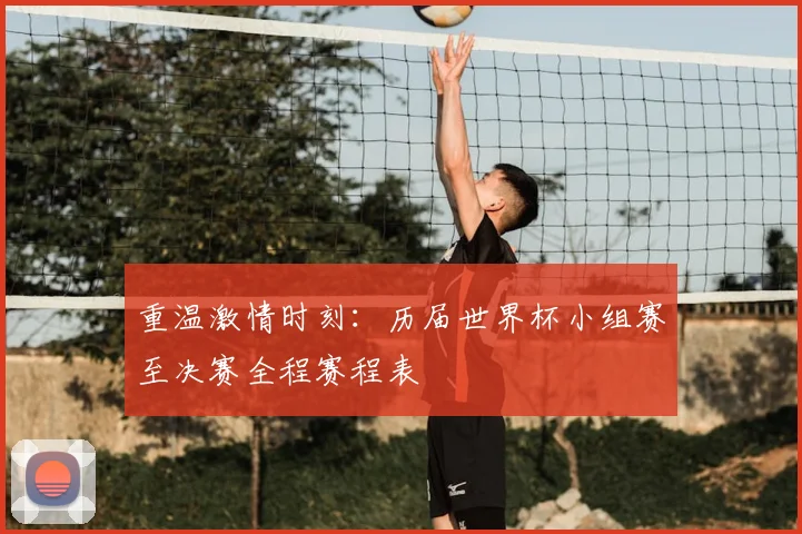 重温激情时刻：历届世界杯小组赛至决赛全程赛程表