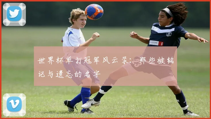 世界杯单打冠军风云录:那些被铭记与遗忘的名字