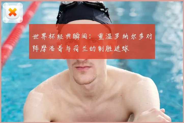 世界杯经典瞬间:重温罗纳尔多对阵摩洛哥与荷兰的制胜进球