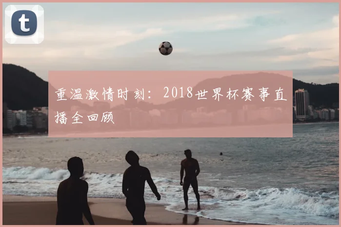 重温激情时刻：2018世界杯赛事直播全回顾