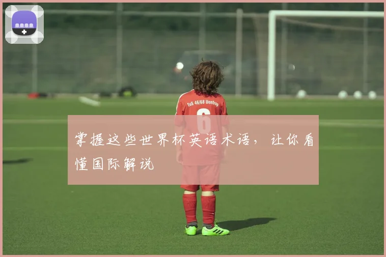 掌握这些世界杯英语术语,让你看懂国际解说