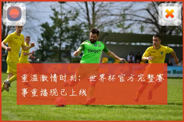 重温激情时刻：世界杯官方完整赛事重播现已上线