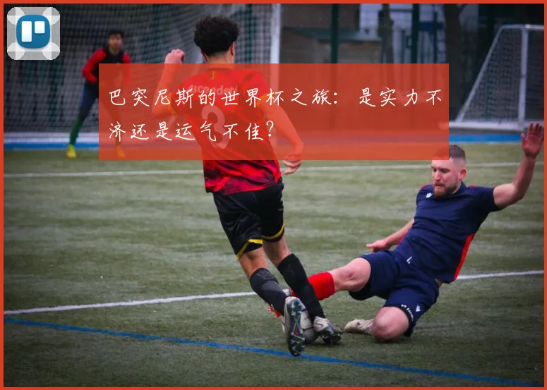 巴突尼斯的世界杯之旅:是实力不济还是运气不佳?