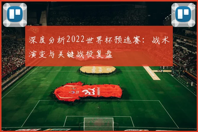 深度分析2022世界杯预选赛：战术演变与关键战役复盘