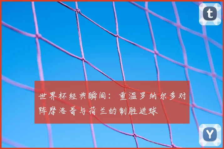 世界杯经典瞬间：重温罗纳尔多对阵摩洛哥与荷兰的制胜进球