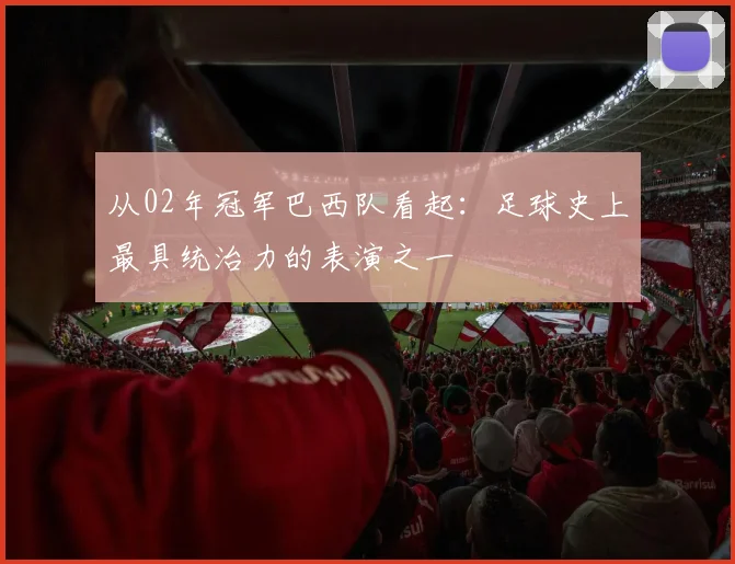 从02年冠军巴西队看起：足球史上最具统治力的表演之一