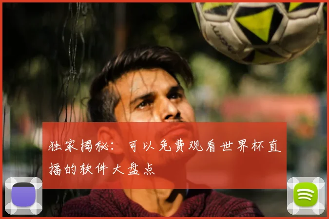 独家揭秘：可以免费观看世界杯直播的软件大盘点