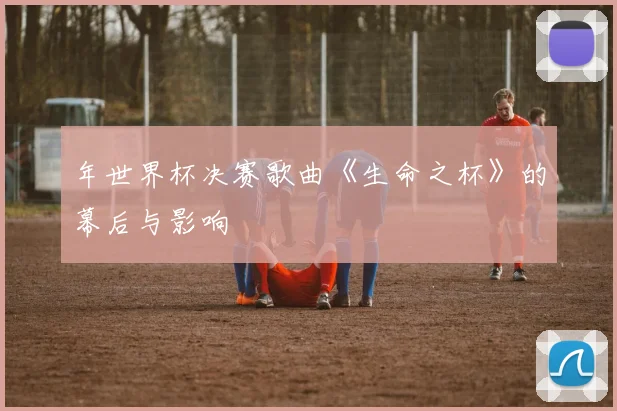 年世界杯决赛歌曲《生命之杯》的幕后与影响