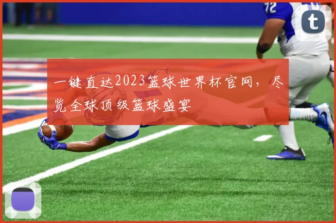 一键直达2023篮球世界杯官网，尽览全球顶级篮球盛宴